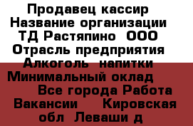 Продавец-кассир › Название организации ­ ТД Растяпино, ООО › Отрасль предприятия ­ Алкоголь, напитки › Минимальный оклад ­ 10 000 - Все города Работа » Вакансии   . Кировская обл.,Леваши д.